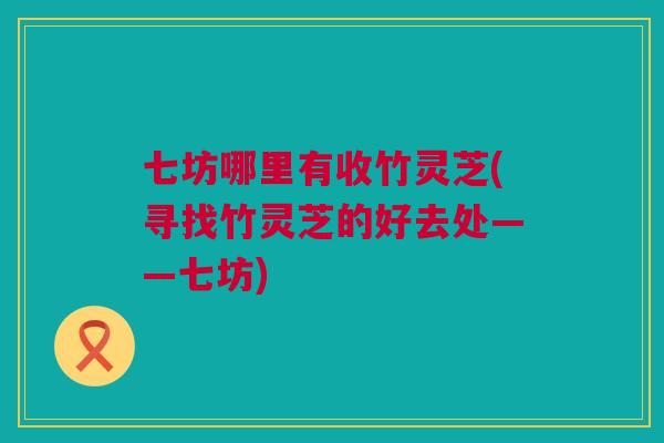 七坊哪里有收竹灵芝(寻找竹灵芝的好去处——七坊)