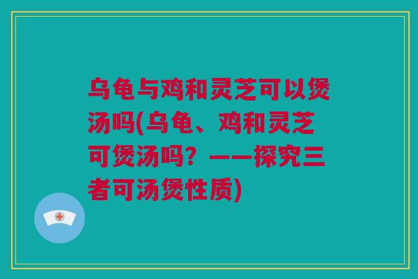 乌龟与鸡和灵芝可以煲汤吗(乌龟、鸡和灵芝可煲汤吗？——探究三者可汤煲性质)