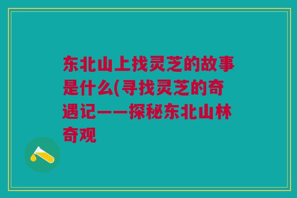 东北山上找灵芝的故事是什么(寻找灵芝的奇遇记——探秘东北山林奇观