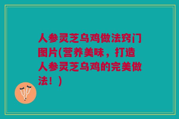 人参灵芝乌鸡做法窍门图片(营养美味，打造人参灵芝乌鸡的完美做法！)