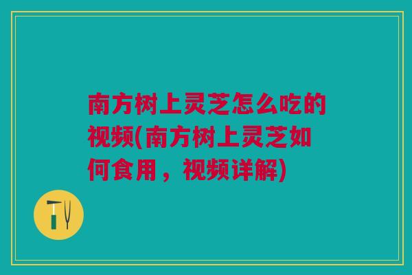 南方树上灵芝怎么吃的视频(南方树上灵芝如何食用，视频详解)