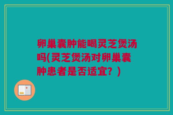 卵巢囊肿能喝灵芝煲汤吗(灵芝煲汤对卵巢囊肿患者是否适宜？)
