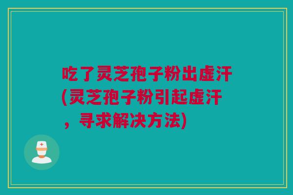 吃了灵芝孢子粉出虚汗(灵芝孢子粉引起虚汗,寻求解决方法) 吃了灵芝孢子粉出虚汗(灵芝孢子粉引起虚汗,寻求解决方法)