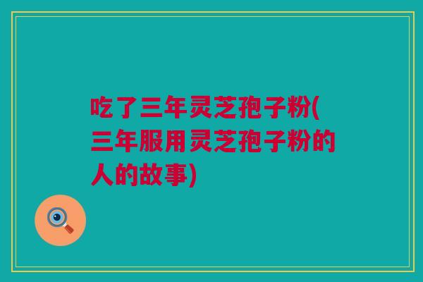 吃了三年灵芝孢子粉(三年服用灵芝孢子粉的人的故事)