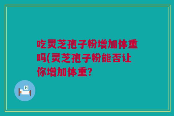 吃灵芝孢子粉增加体重吗(灵芝孢子粉能否让你增加体重？