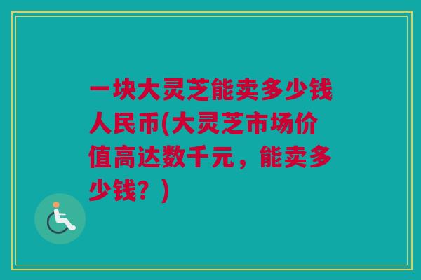 一块大灵芝能卖多少钱人民币(大灵芝市场价值高达数千元，能卖多少钱？)
