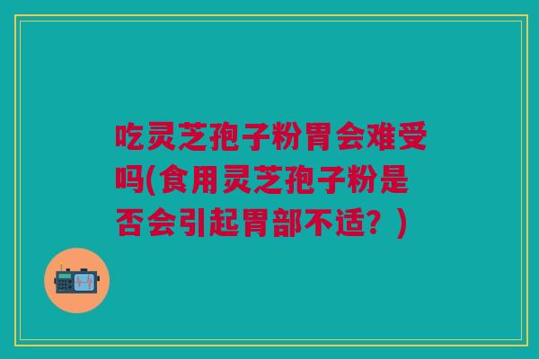 吃灵芝孢子粉胃会难受吗(食用灵芝孢子粉是否会引起胃部不适？)