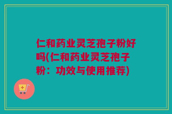 仁和药业灵芝孢子粉好吗(仁和药业灵芝孢子粉：功效与使用推荐)