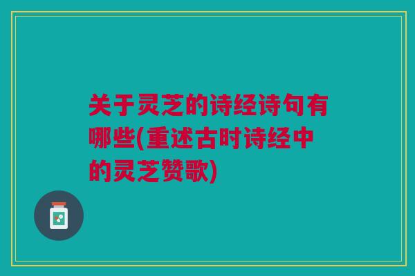 关于灵芝的诗经诗句有哪些(重述古时诗经中的灵芝赞歌)