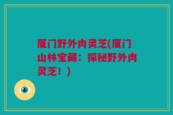 厦门野外肉灵芝(厦门山林宝藏：探秘野外肉灵芝！)