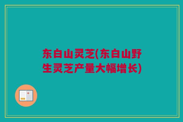 东白山灵芝(东白山野生灵芝产量大幅增长) 东白山灵芝(东白山野生灵芝产量大幅增长)
