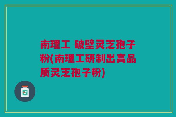 南理工 破壁灵芝孢子粉(南理工研制出高品质灵芝孢子粉)