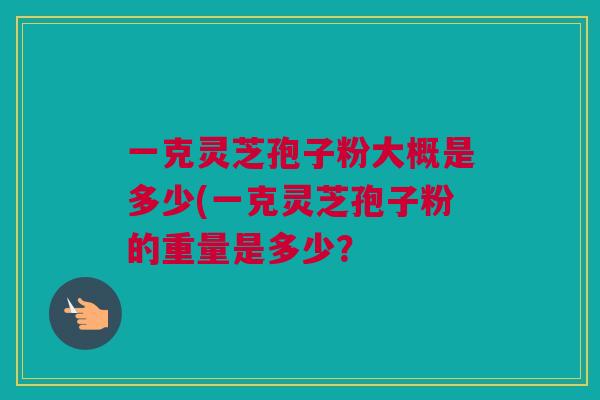 一克灵芝孢子粉大概是多少(一克灵芝孢子粉的重量是多少？