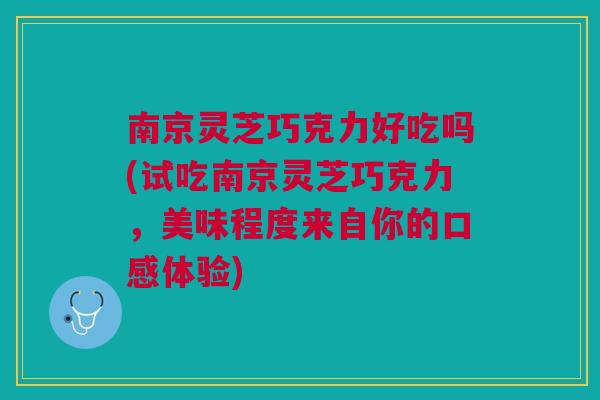 南京灵芝巧克力好吃吗(试吃南京灵芝巧克力，美味程度来自你的口感体验)
