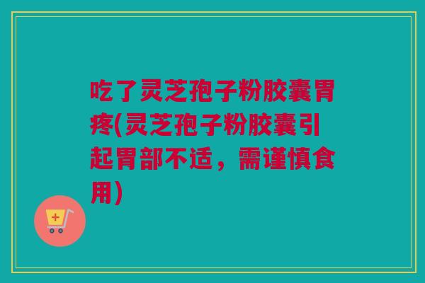 吃了灵芝孢子粉胶囊胃疼(灵芝孢子粉胶囊引起胃部不适,需谨慎食用) 吃了灵芝孢子粉胶囊胃疼(灵芝孢子粉胶囊引起胃部不适,需谨慎食用)