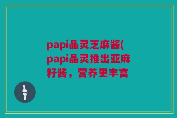 papi晶灵芝麻酱(papi晶灵推出亚麻籽酱，营养更丰富