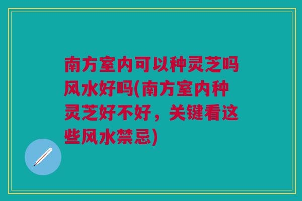 南方室内可以种灵芝吗风水好吗(南方室内种灵芝好不好，关键看这些风水禁忌)
