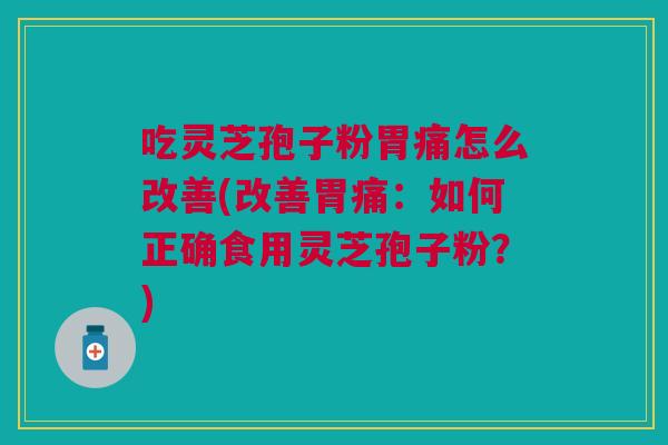吃灵芝孢子粉胃痛怎么改善(改善胃痛：如何正确食用灵芝孢子粉？)