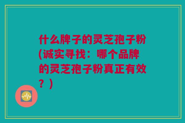 什么牌子的灵芝孢子粉(诚实寻找：哪个品牌的灵芝孢子粉真正有效？)