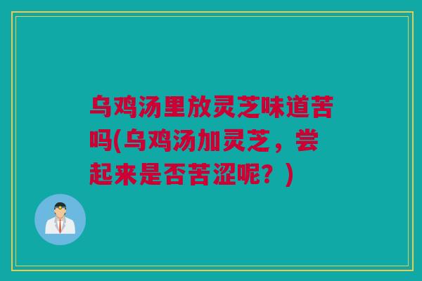 乌鸡汤里放灵芝味道苦吗(乌鸡汤加灵芝,尝起来是否苦涩呢?) 乌鸡汤里放灵芝味道苦吗(乌鸡汤加灵芝,尝起来是否苦涩呢?)