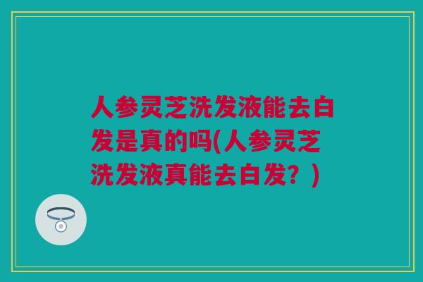 人参灵芝洗发液能去白发是真的吗(人参灵芝洗发液真能去白发？)