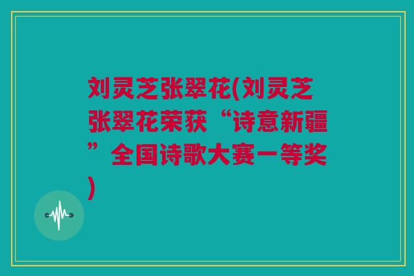 刘灵芝张翠花(刘灵芝张翠花荣获“诗意新疆”全国诗歌大赛一等奖) 刘灵芝张翠花(刘灵芝张翠花荣获“诗意新疆”全国诗歌大赛一等奖)