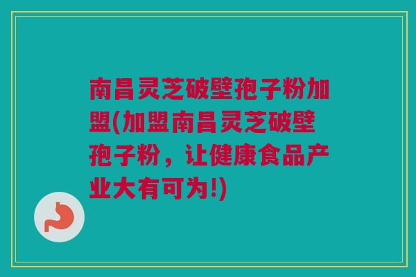 南昌灵芝破壁孢子粉加盟(加盟南昌灵芝破壁孢子粉，让健康食品产业大有可为!)