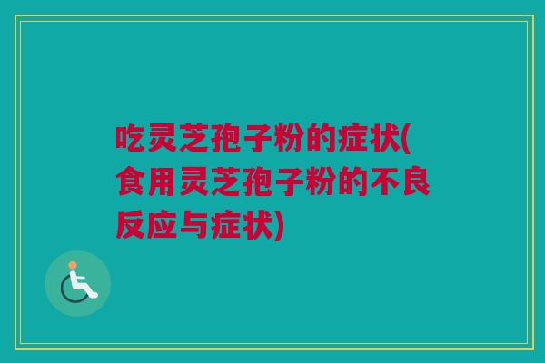 吃灵芝孢子粉的症状(食用灵芝孢子粉的不良反应与症状)