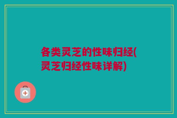 各类灵芝的性味归经(灵芝归经性味详解)