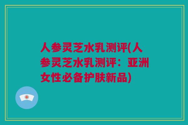 人参灵芝水乳测评(人参灵芝水乳测评：亚洲女性必备护肤新品)