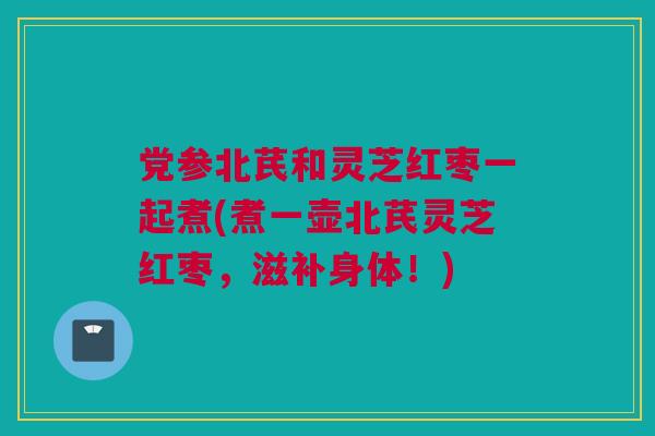 党参北芪和灵芝红枣一起煮(煮一壶北芪灵芝红枣，滋补身体！)