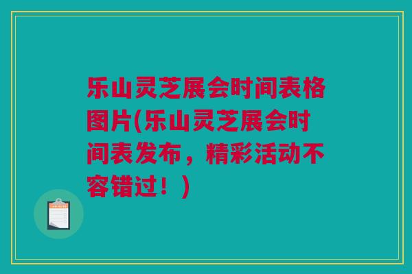 乐山灵芝展会时间表格图片(乐山灵芝展会时间表发布，精彩活动不容错过！)