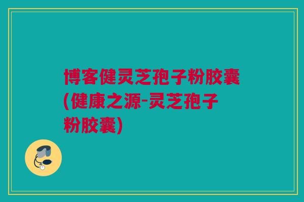 博客健灵芝孢子粉胶囊(健康之源-灵芝孢子粉胶囊)