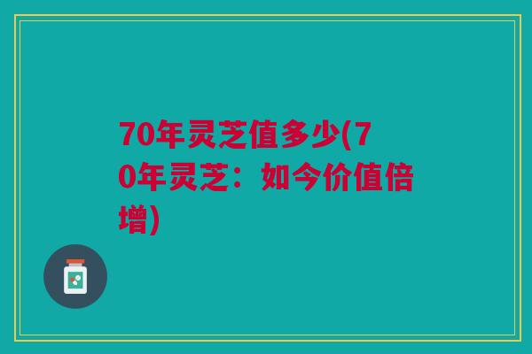 70年灵芝值多少(70年灵芝：如今价值倍增)