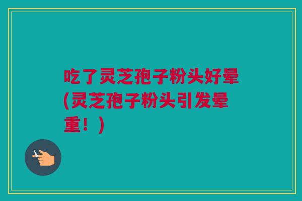 吃了灵芝孢子粉头好晕(灵芝孢子粉头引发晕重！)
