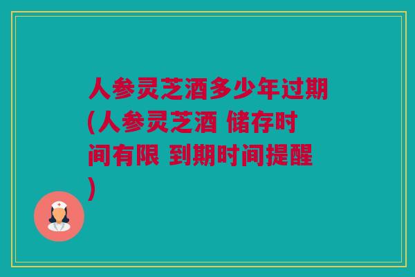 人参灵芝酒多少年过期(人参灵芝酒 储存时间有限 到期时间提醒)
