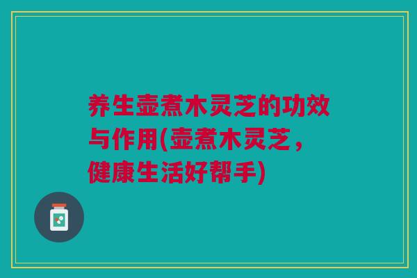 养生壶煮木灵芝的功效与作用(壶煮木灵芝，健康生活好帮手)