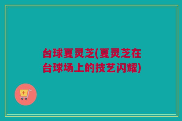 台球夏灵芝(夏灵芝在台球场上的技艺闪耀)
