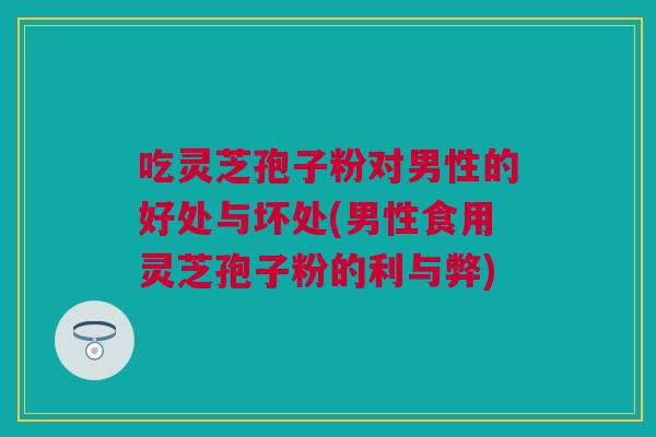 吃灵芝孢子粉对男性的好处与坏处(男性食用灵芝孢子粉的利与弊)