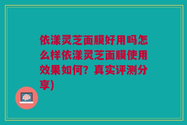 依漾灵芝面膜好用吗怎么样依漾灵芝面膜使用效果如何?真实评测分享) 依漾灵芝面膜好用吗怎么样依漾灵芝面膜使用效果如何?真实评测分享)