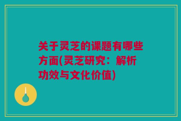 关于灵芝的课题有哪些方面(灵芝研究：解析功效与文化价值)