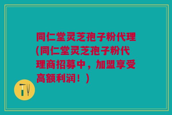 同仁堂灵芝孢子粉代理(同仁堂灵芝孢子粉代理商招募中，加盟享受高额利润！)