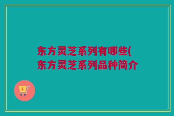 东方灵芝系列有哪些(东方灵芝系列品种简介