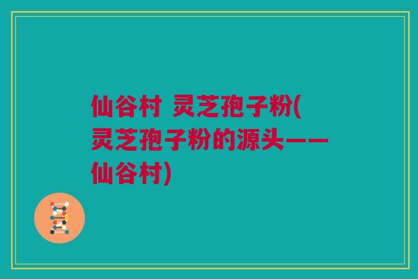 仙谷村 灵芝孢子粉(灵芝孢子粉的源头——仙谷村)