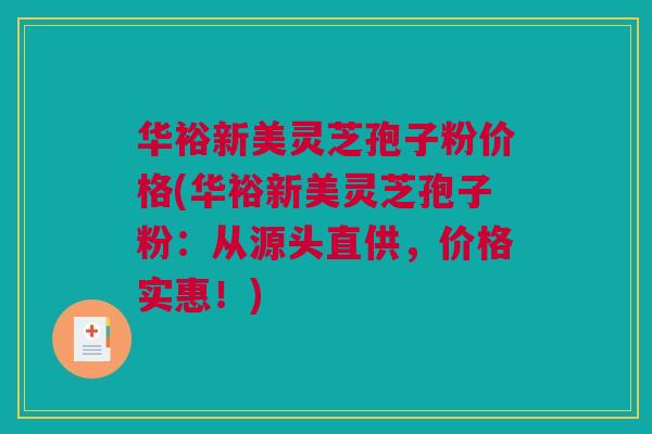 华裕新美灵芝孢子粉价格(华裕新美灵芝孢子粉：从源头直供，价格实惠！)
