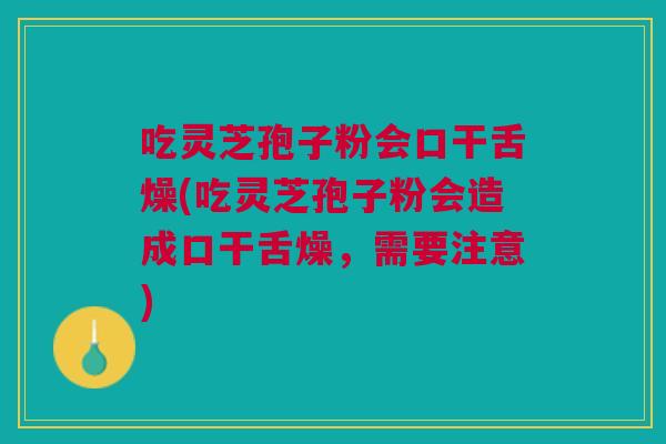 吃灵芝孢子粉会口干舌燥(吃灵芝孢子粉会造成口干舌燥，需要注意)