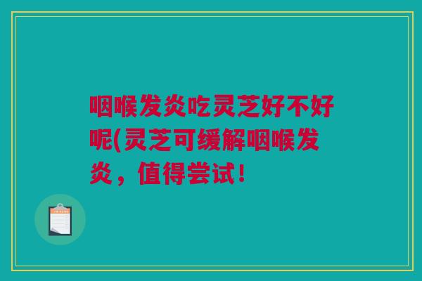 咽喉发炎吃灵芝好不好呢(灵芝可缓解咽喉发炎，值得尝试！