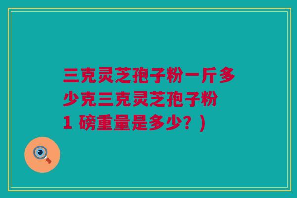 三克灵芝孢子粉一斤多少克三克灵芝孢子粉 1 磅重量是多少？)