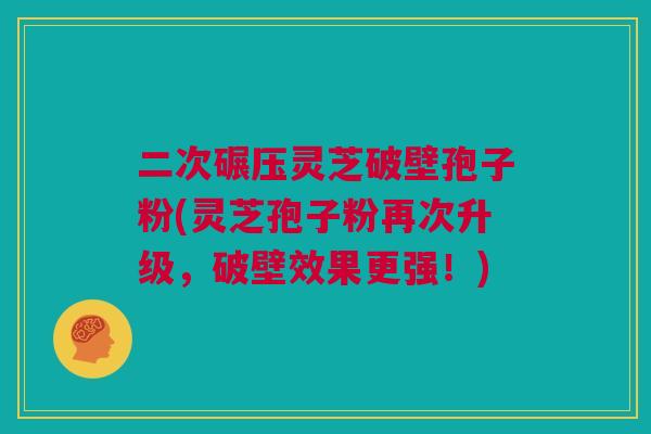 二次碾压灵芝破壁孢子粉(灵芝孢子粉再次升级，破壁效果更强！)
