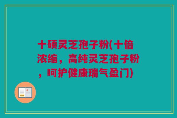 十硕灵芝孢子粉(十倍浓缩，高纯灵芝孢子粉，呵护健康瑞气盈门)